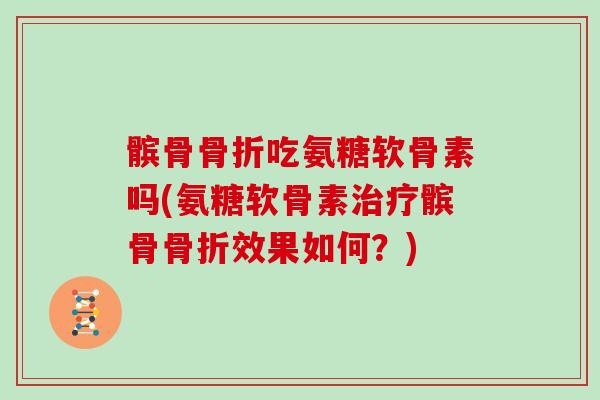 髌骨吃氨糖软骨素吗(氨糖软骨素髌骨效果如何？)