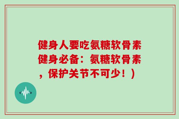 健身人要吃氨糖软骨素健身必备:氨糖软骨素,保护关节不可少!) 健身人要吃氨糖软骨素健身必备:氨糖软骨素,保护关节不可少!)