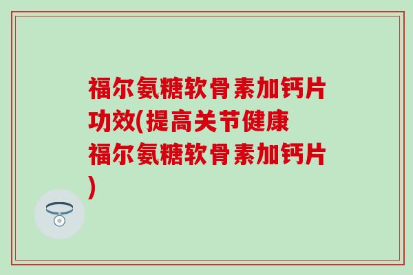福尔氨糖软骨素加钙片功效(提高关节健康 福尔氨糖软骨素加钙片) 福尔氨糖软骨素加钙片功效(提高关节健康 福尔氨糖软骨素加钙片)
