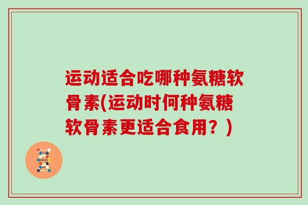 运动适合吃哪种氨糖软骨素(运动时何种氨糖软骨素更适合食用?) 运动适合吃哪种氨糖软骨素(运动时何种氨糖软骨素更适合食用?)