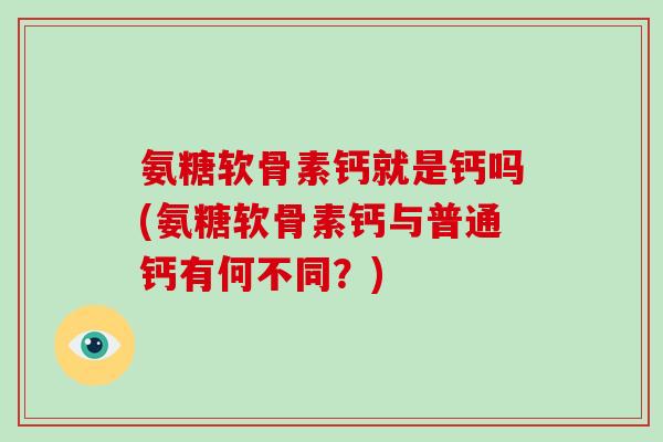 氨糖软骨素钙就是钙吗(氨糖软骨素钙与普通钙有何不同?) 氨糖软骨素钙就是钙吗(氨糖软骨素钙与普通钙有何不同?)