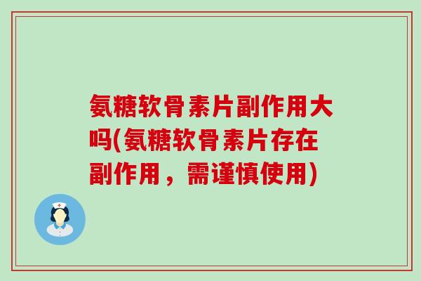 氨糖软骨素片副作用大吗(氨糖软骨素片存在副作用,需谨慎使用) 氨糖软骨素片副作用大吗(氨糖软骨素片存在副作用,需谨慎使用)