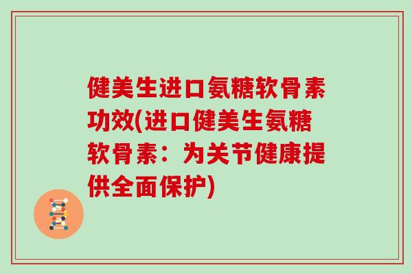 健美生进口氨糖软骨素功效(进口健美生氨糖软骨素：为关节健康提供全面保护)