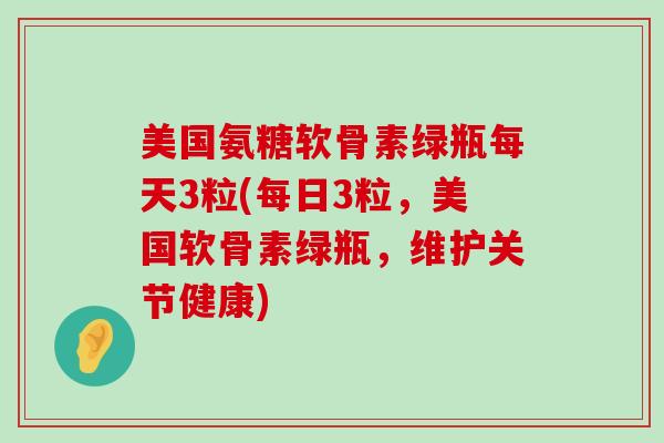 美国氨糖软骨素绿瓶每天3粒(每日3粒，美国软骨素绿瓶，维护关节健康)