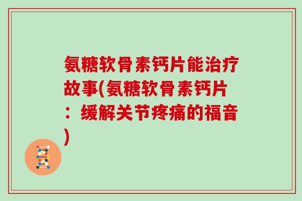 氨糖软骨素钙片能故事(氨糖软骨素钙片:缓解关节的福音) 氨糖软骨素钙片能故事(氨糖软骨素钙片:缓解关节的福音)