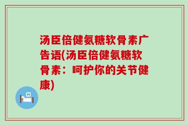 汤臣倍健氨糖软骨素广告语(汤臣倍健氨糖软骨素:呵护你的关节健康) 汤臣倍健氨糖软骨素广告语(汤臣倍健氨糖软骨素:呵护你的关节健康)