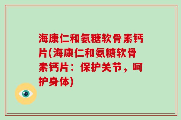 海康仁和氨糖软骨素钙片(海康仁和氨糖软骨素钙片：保护关节，呵护身体)