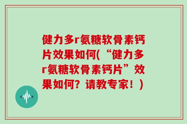 健力多r氨糖软骨素钙片效果如何(“健力多r氨糖软骨素钙片”效果如何?请教专家!) 健力多r氨糖软骨素钙片效果如何(“健力多r氨糖软骨素钙片”效果如何?请教专家!)