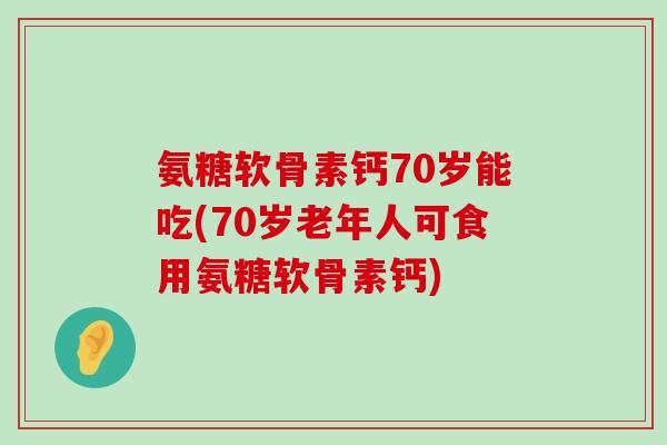氨糖软骨素钙70岁能吃(70岁老年人可食用氨糖软骨素钙) 氨糖软骨素钙70岁能吃(70岁老年人可食用氨糖软骨素钙)