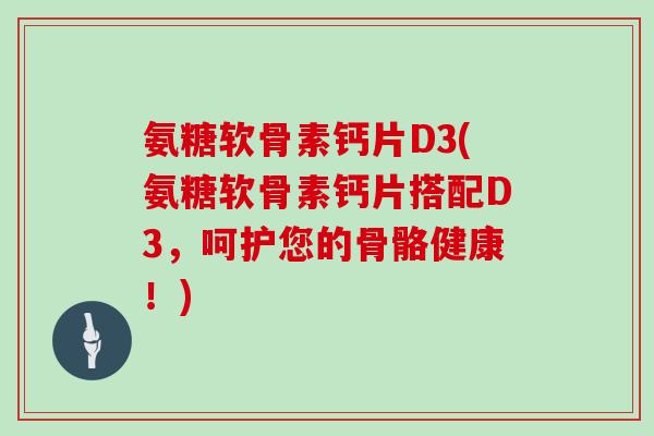 氨糖软骨素钙片D3(氨糖软骨素钙片搭配D3，呵护您的骨骼健康！)