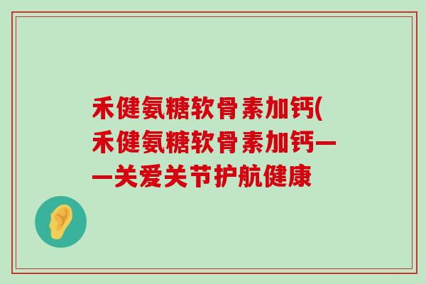 禾健氨糖软骨素加钙(禾健氨糖软骨素加钙——关爱关节护航健康 禾健氨糖软骨素加钙(禾健氨糖软骨素加钙——关爱关节护航健康