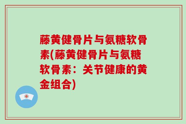 藤黄健骨片与氨糖软骨素(藤黄健骨片与氨糖软骨素：关节健康的黄金组合)