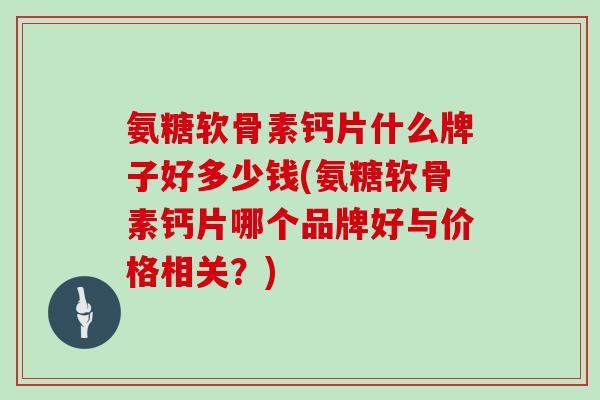 氨糖软骨素钙片什么牌子好多少钱(氨糖软骨素钙片哪个品牌好与价格相关?) 氨糖软骨素钙片什么牌子好多少钱(氨糖软骨素钙片哪个品牌好与价格相关?)