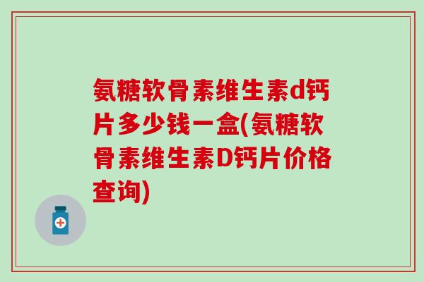 氨糖软骨素维生素d钙片多少钱一盒(氨糖软骨素维生素D钙片价格查询)