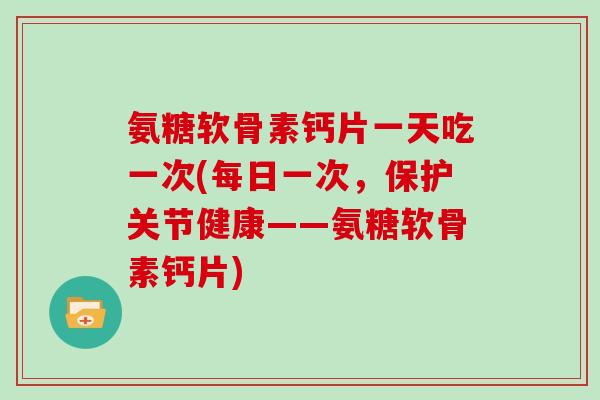 氨糖软骨素钙片一天吃一次(每日一次，保护关节健康——氨糖软骨素钙片)