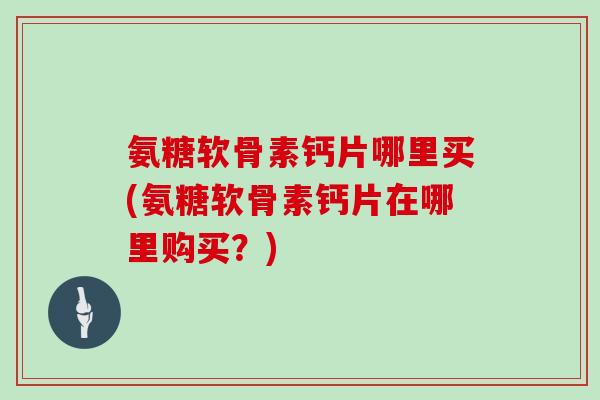 氨糖软骨素钙片哪里买(氨糖软骨素钙片在哪里购买?) 氨糖软骨素钙片哪里买(氨糖软骨素钙片在哪里购买?)
