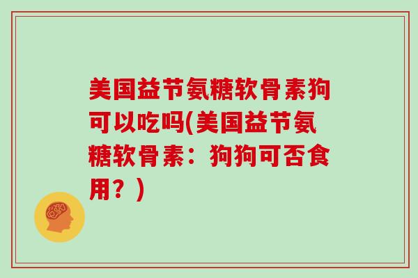 美国益节氨糖软骨素狗可以吃吗(美国益节氨糖软骨素:狗狗可否食用?) 美国益节氨糖软骨素狗可以吃吗(美国益节氨糖软骨素:狗狗可否食用?)