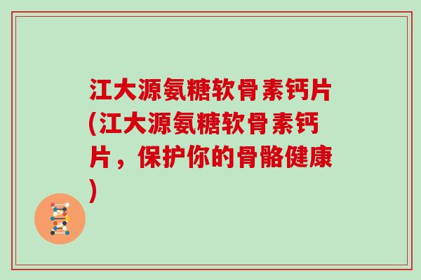 江大源氨糖软骨素钙片(江大源氨糖软骨素钙片，保护你的骨骼健康)