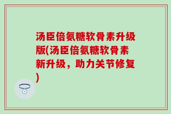 汤臣倍氨糖软骨素升级版(汤臣倍氨糖软骨素新升级,助力关节修复) 汤臣倍氨糖软骨素升级版(汤臣倍氨糖软骨素新升级,助力关节修复)