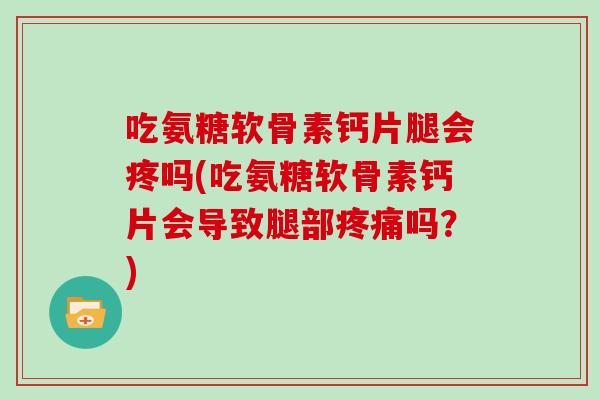 吃氨糖软骨素钙片腿会疼吗(吃氨糖软骨素钙片会导致腿部吗?) 吃氨糖软骨素钙片腿会疼吗(吃氨糖软骨素钙片会导致腿部吗?)