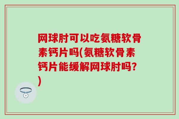 网球肘可以吃氨糖软骨素钙片吗(氨糖软骨素钙片能缓解网球肘吗?) 网球肘可以吃氨糖软骨素钙片吗(氨糖软骨素钙片能缓解网球肘吗?)