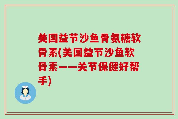美国益节沙鱼骨氨糖软骨素(美国益节沙鱼软骨素——关节保健好帮手)