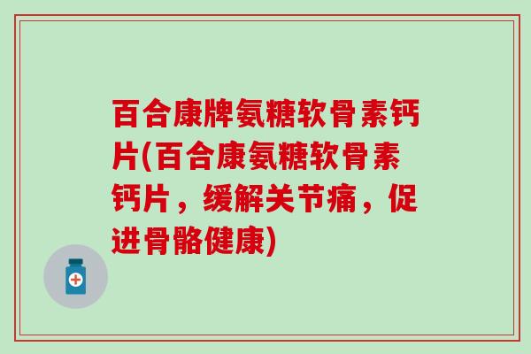百合康牌氨糖软骨素钙片(百合康氨糖软骨素钙片,缓解关节痛,促进骨骼健康) 百合康牌氨糖软骨素钙片(百合康氨糖软骨素钙片,缓解关节痛,促进骨骼健康)