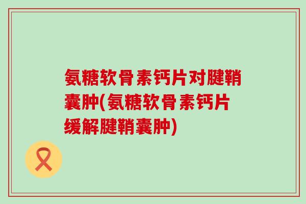 氨糖软骨素钙片对腱鞘囊肿(氨糖软骨素钙片缓解腱鞘囊肿)