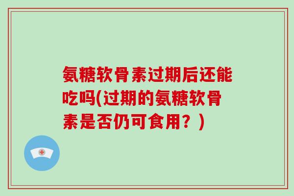 氨糖软骨素过期后还能吃吗(过期的氨糖软骨素是否仍可食用?) 氨糖软骨素过期后还能吃吗(过期的氨糖软骨素是否仍可食用?)