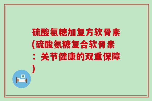 硫酸氨糖加复方软骨素(硫酸氨糖复合软骨素：关节健康的双重保障)