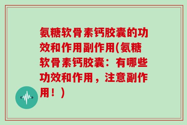 氨糖软骨素钙胶囊的功效和作用副作用(氨糖软骨素钙胶囊:有哪些功效和作用,注意副作用!) 氨糖软骨素钙胶囊的功效和作用副作用(氨糖软骨素钙胶囊:有哪些功效和作用,注意副作用!)