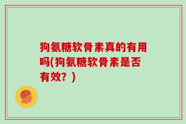 狗氨糖软骨素真的有用吗(狗氨糖软骨素是否有效?) 狗氨糖软骨素真的有用吗(狗氨糖软骨素是否有效?)
