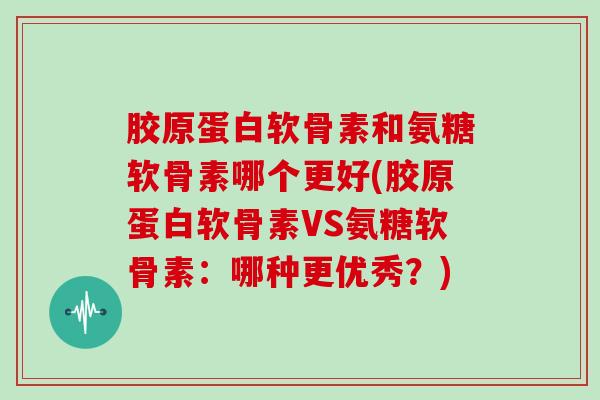 胶原蛋白软骨素和氨糖软骨素哪个更好(胶原蛋白软骨素VS氨糖软骨素：哪种更优秀？)