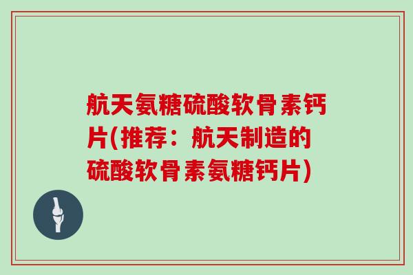 航天氨糖硫酸软骨素钙片(推荐：航天制造的硫酸软骨素氨糖钙片)