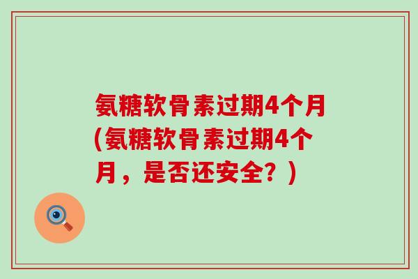 氨糖软骨素过期4个月(氨糖软骨素过期4个月，是否还安全？)