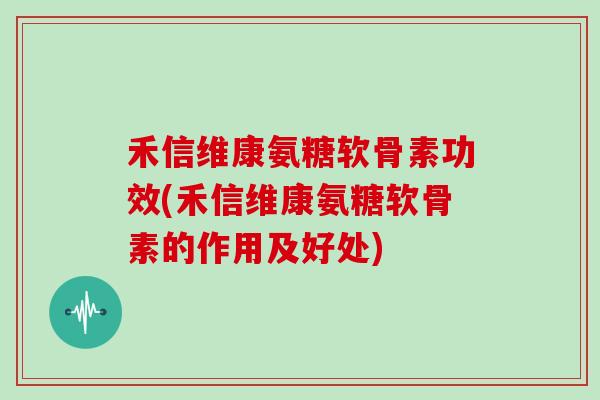 禾信维康氨糖软骨素功效(禾信维康氨糖软骨素的作用及好处) 禾信维康氨糖软骨素功效(禾信维康氨糖软骨素的作用及好处)