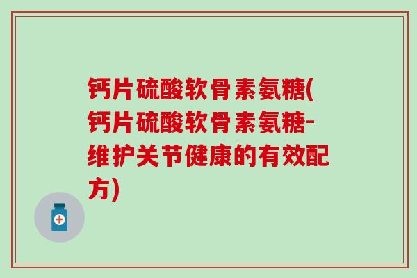 钙片硫酸软骨素氨糖(钙片硫酸软骨素氨糖-维护关节健康的有效配方)