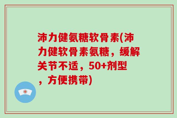 沛力健氨糖软骨素(沛力健软骨素氨糖,缓解关节不适,50+剂型,方便携带) 沛力健氨糖软骨素(沛力健软骨素氨糖,缓解关节不适,50+剂型,方便携带)