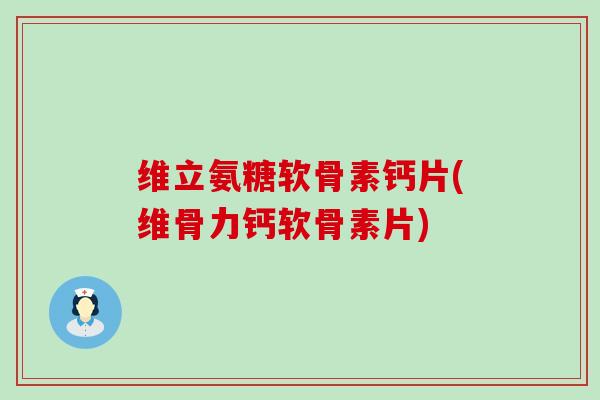 维立氨糖软骨素钙片(维骨力钙软骨素片) 维立氨糖软骨素钙片(维骨力钙软骨素片)