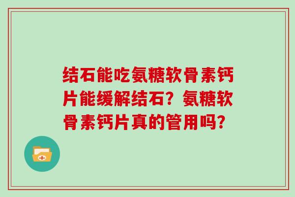 结石能吃氨糖软骨素钙片能缓解结石?氨糖软骨素钙片真的管用吗? 结石能吃氨糖软骨素钙片能缓解结石?氨糖软骨素钙片真的管用吗?
