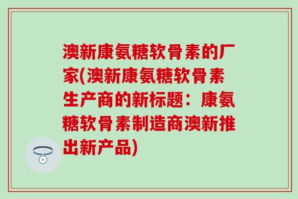 澳新康氨糖软骨素的厂家(澳新康氨糖软骨素生产商的新标题:康氨糖软骨素制造商澳新推出新产品) 澳新康氨糖软骨素的厂家(澳新康氨糖软骨素生产商的新标题:康氨糖软骨素制造商澳新推出新产品)