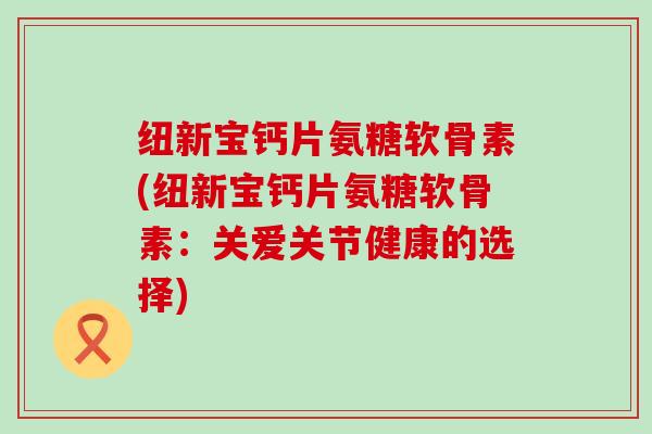 纽新宝钙片氨糖软骨素(纽新宝钙片氨糖软骨素：关爱关节健康的选择)