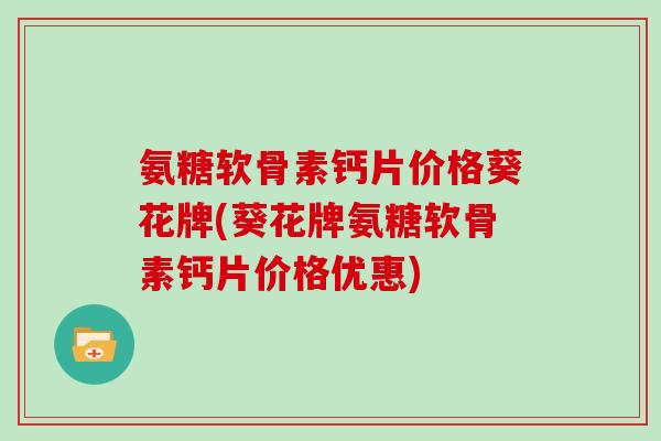 氨糖软骨素钙片价格葵花牌(葵花牌氨糖软骨素钙片价格优惠) 氨糖软骨素钙片价格葵花牌(葵花牌氨糖软骨素钙片价格优惠)