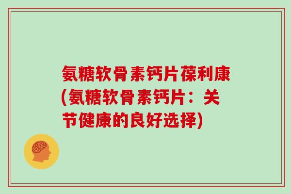 氨糖软骨素钙片葆利康(氨糖软骨素钙片：关节健康的良好选择)