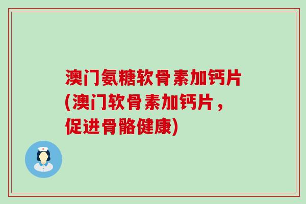澳门氨糖软骨素加钙片(澳门软骨素加钙片，促进骨骼健康)