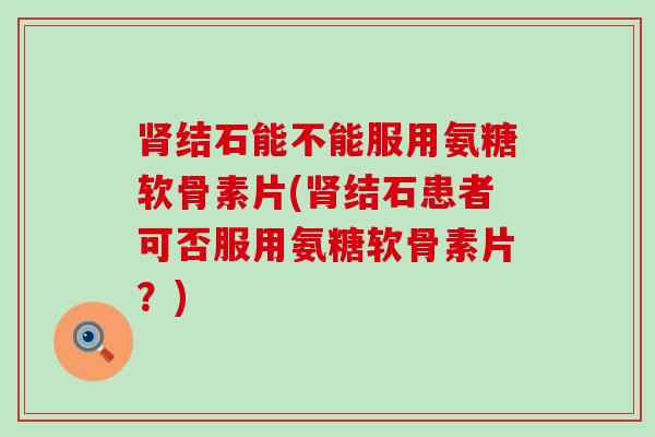 结石能不能服用氨糖软骨素片(结石患者可否服用氨糖软骨素片?) 结石能不能服用氨糖软骨素片(结石患者可否服用氨糖软骨素片?)