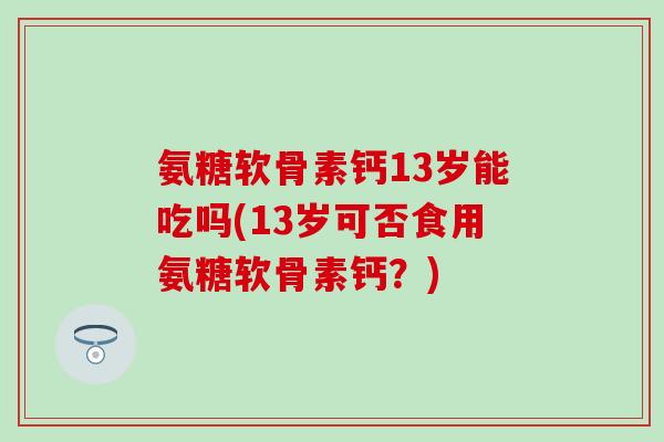 氨糖软骨素钙13岁能吃吗(13岁可否食用氨糖软骨素钙？)