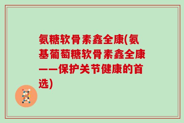 氨糖软骨素鑫全康(氨基葡萄糖软骨素鑫全康——保护关节健康的首选) 氨糖软骨素鑫全康(氨基葡萄糖软骨素鑫全康——保护关节健康的首选)