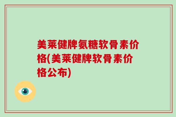 美莱健牌氨糖软骨素价格(美莱健牌软骨素价格公布)
