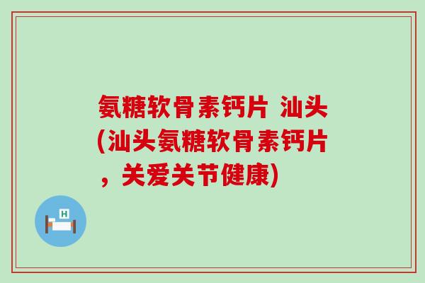 氨糖软骨素钙片 汕头(汕头氨糖软骨素钙片,关爱关节健康) 氨糖软骨素钙片 汕头(汕头氨糖软骨素钙片,关爱关节健康)